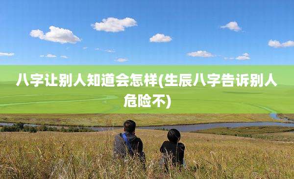 八字让别人知道会怎样(生辰八字告诉别人危险不)