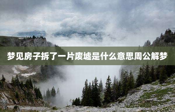 梦见房子拆了一片废墟是什么意思周公解梦