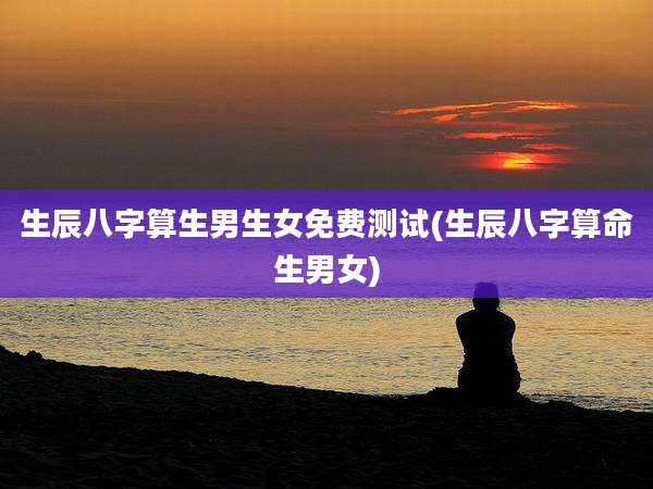 生辰八字算生男生女免费测试(生辰八字算命生男女)