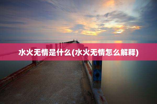 水火无情是什么(水火无情怎么解释)