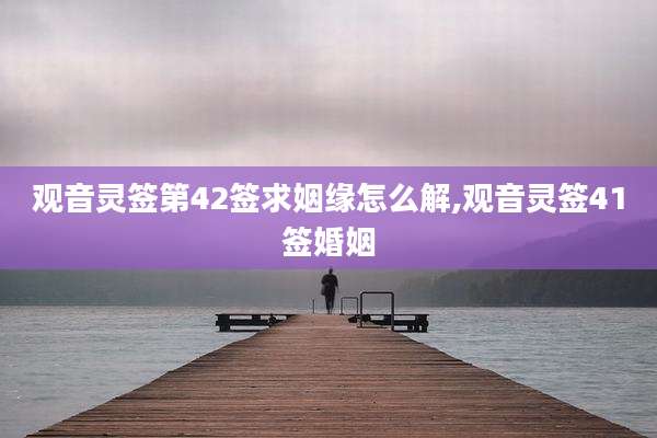 观音灵签第42签求姻缘怎么解,观音灵签41签婚姻