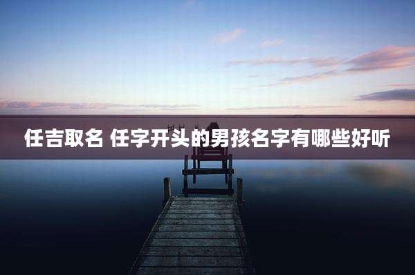 任吉取名 任字开头的男孩名字有哪些好听