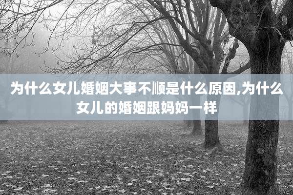 为什么女儿婚姻大事不顺是什么原因,为什么女儿的婚姻跟妈妈一样