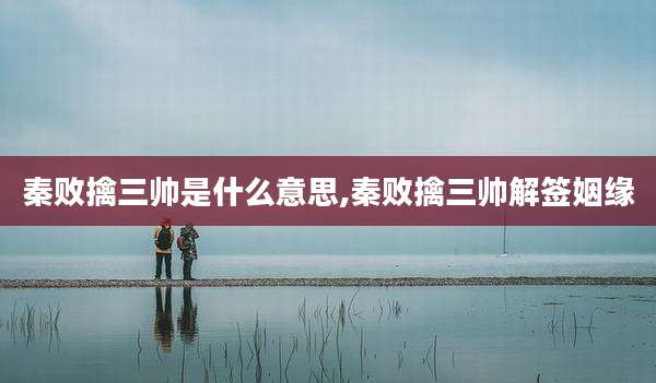 秦败擒三帅是什么意思,秦败擒三帅解签姻缘