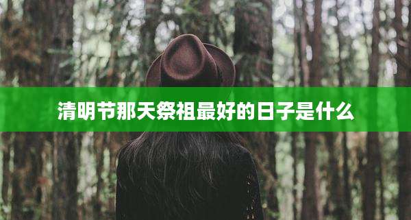 清明节那天祭祖最好的日子是什么