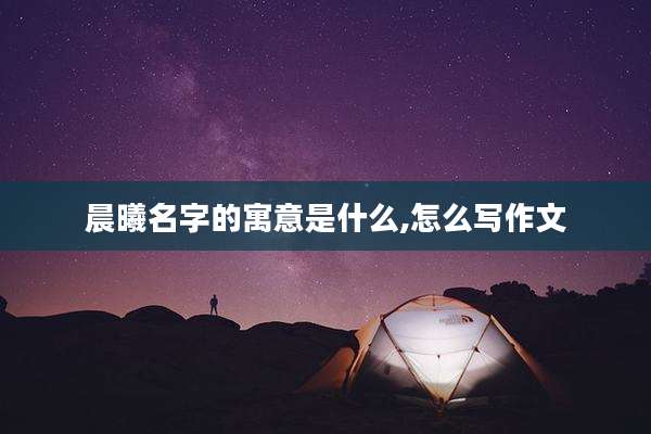 晨曦名字的寓意是什么,怎么写作文