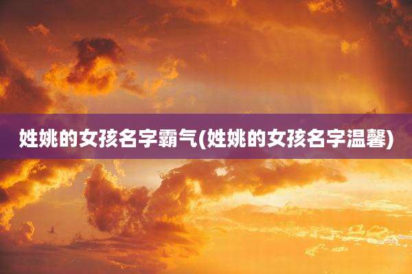 姓姚的女孩名字霸气(姓姚的女孩名字温馨)