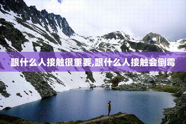 跟什么人接触很重要,跟什么人接触会倒霉