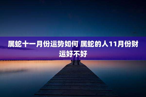 属蛇十一月份运势如何 属蛇的人11月份财运好不好