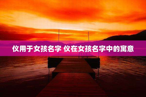 仪用于女孩名字 仪在女孩名字中的寓意