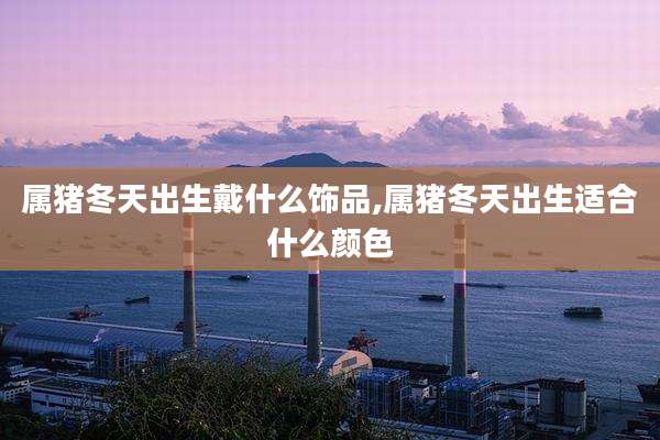 属猪冬天出生戴什么饰品,属猪冬天出生适合什么颜色