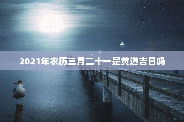 2021年农历三月二十一是黄道吉日吗