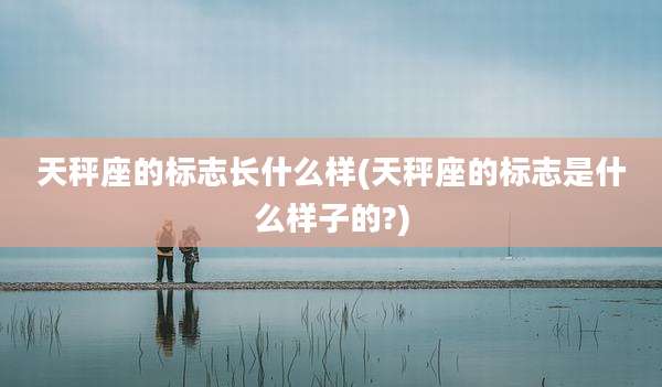 天秤座的标志长什么样(天秤座的标志是什么样子的?)