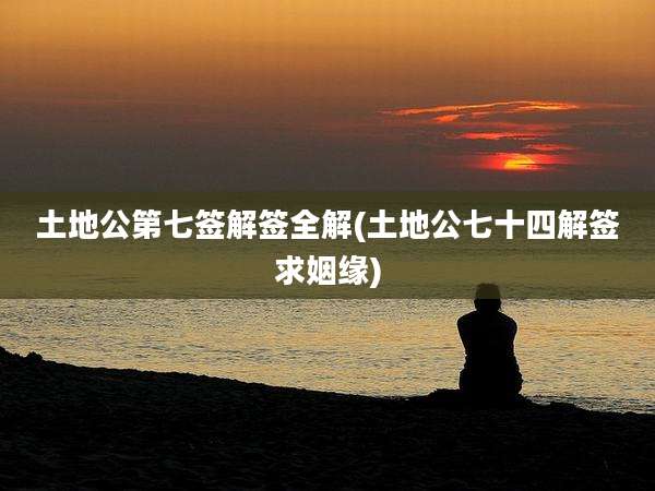 土地公第七签解签全解(土地公七十四解签求姻缘)