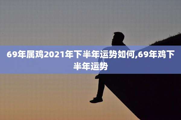69年属鸡2021年下半年运势如何,69年鸡下半年运势