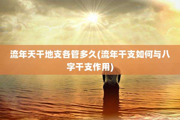 流年天干地支各管多久(流年干支如何与八字干支作用)
