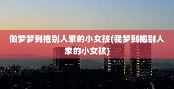 做梦梦到抱别人家的小女孩(我梦到抱别人家的小女孩)