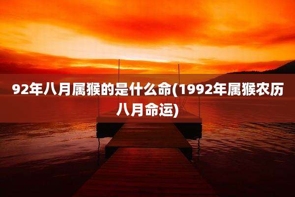 92年八月属猴的是什么命(1992年属猴农历八月命运)