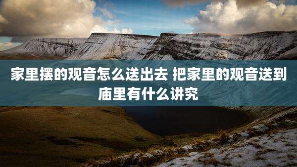 家里摆的观音怎么送出去 把家里的观音送到庙里有什么讲究