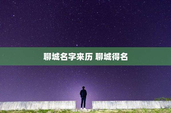 聊城名字来历 聊城得名