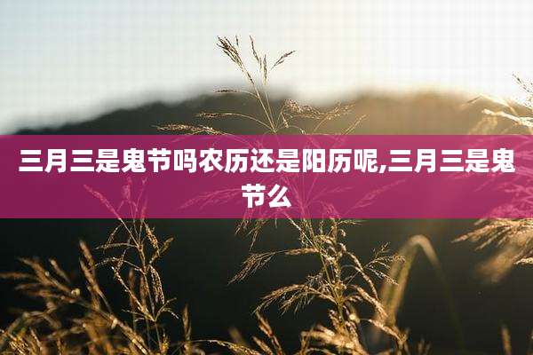 三月三是鬼节吗农历还是阳历呢,三月三是鬼节么