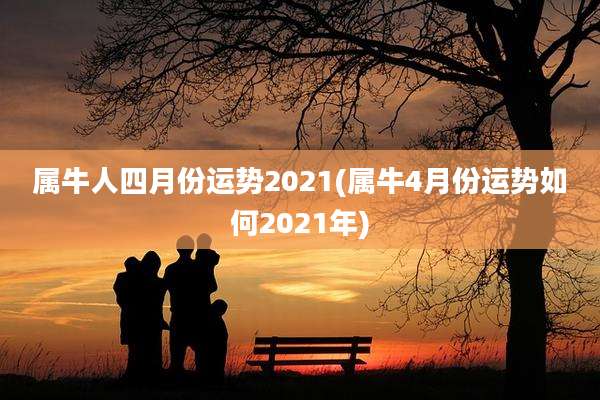 属牛人四月份运势2021(属牛4月份运势如何2021年)