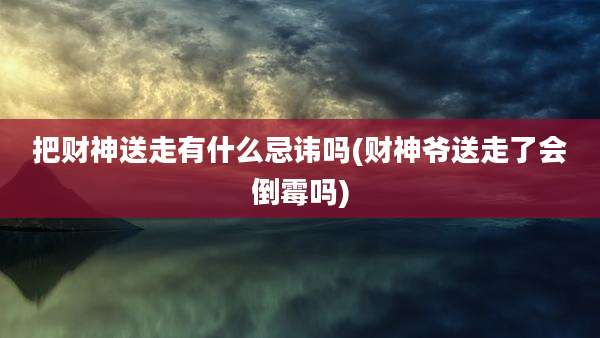把财神送走有什么忌讳吗(财神爷送走了会倒霉吗)