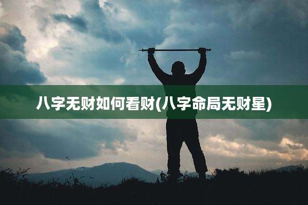 八字无财如何看财(八字命局无财星)
