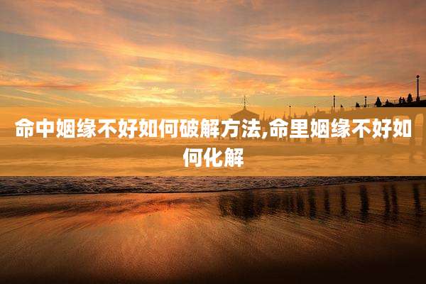 命中姻缘不好如何破解方法,命里姻缘不好如何化解