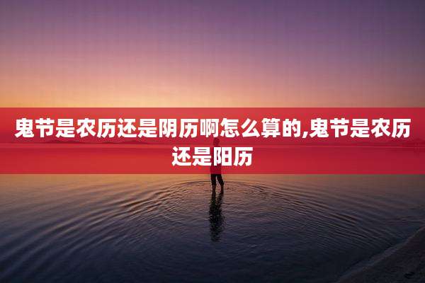 鬼节是农历还是阴历啊怎么算的,鬼节是农历还是阳历