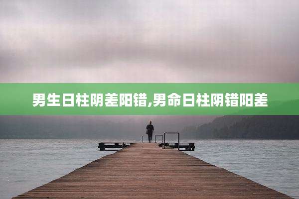 男生日柱阴差阳错,男命日柱阴错阳差