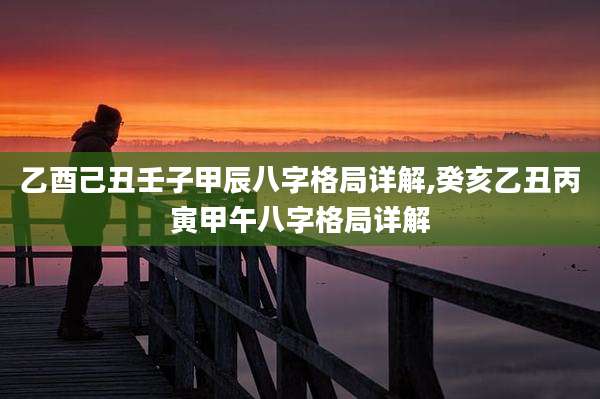 乙酉己丑壬子甲辰八字格局详解,癸亥乙丑丙寅甲午八字格局详解