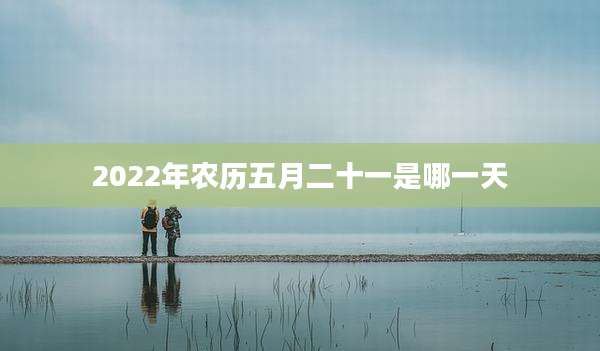 2022年农历五月二十一是哪一天