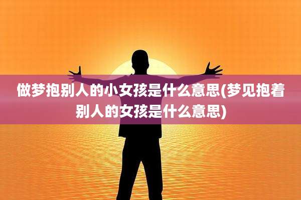 做梦抱别人的小女孩是什么意思(梦见抱着别人的女孩是什么意思)