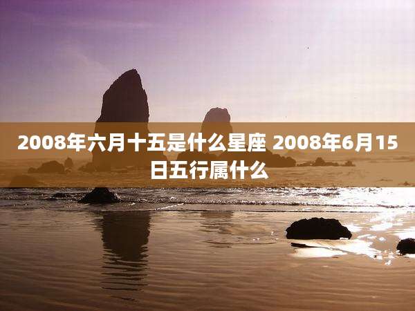 2008年六月十五是什么星座 2008年6月15日五行属什么