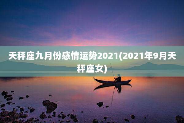 天秤座九月份感情运势2021(2021年9月天秤座女)