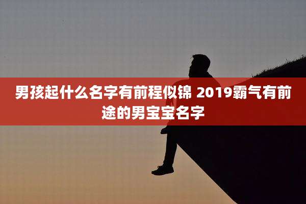 男孩起什么名字有前程似锦 2019霸气有前途的男宝宝名字