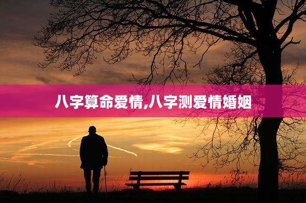 八字算命爱情,八字测爱情婚姻