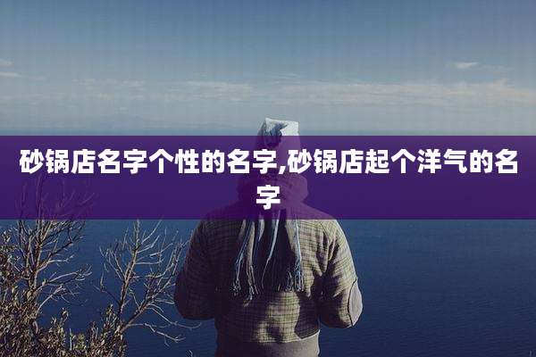 砂锅店名字个性的名字,砂锅店起个洋气的名字