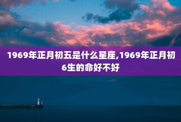 1969年正月初五是什么星座,1969年正月初6生的命好不好