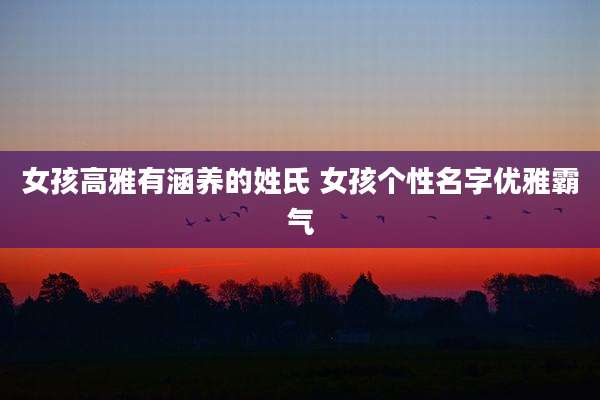 女孩高雅有涵养的姓氏 女孩个性名字优雅霸气