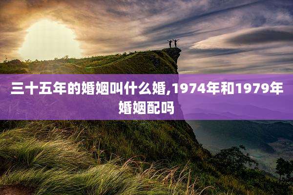 三十五年的婚姻叫什么婚,1974年和1979年婚姻配吗