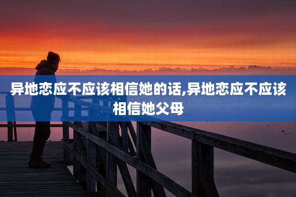 异地恋应不应该相信她的话,异地恋应不应该相信她父母