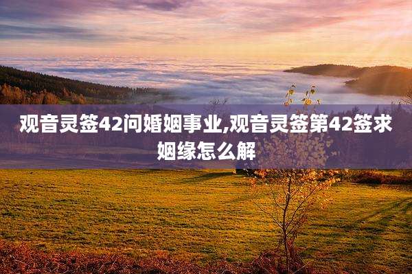 观音灵签42问婚姻事业,观音灵签第42签求姻缘怎么解