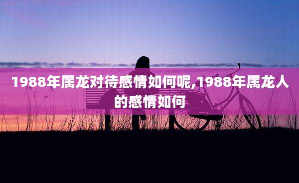 1988年属龙对待感情如何呢,1988年属龙人的感情如何