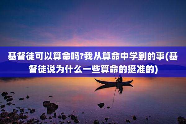 基督徒可以算命吗?我从算命中学到的事(基督徒说为什么一些算命的挺准的)