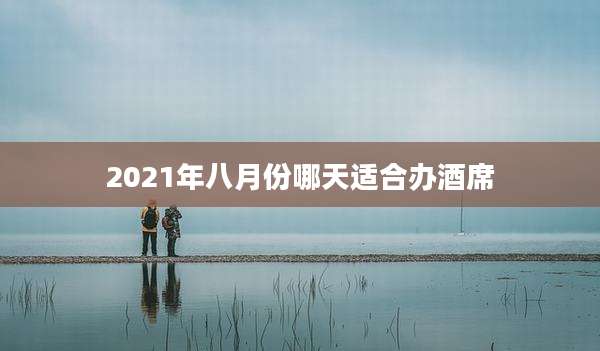 2021年八月份哪天适合办酒席