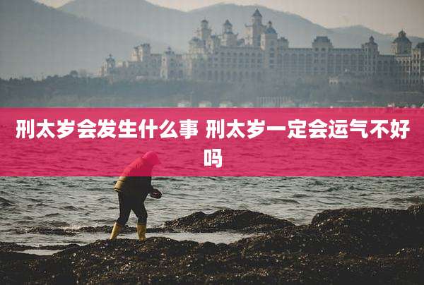 刑太岁会发生什么事 刑太岁一定会运气不好吗