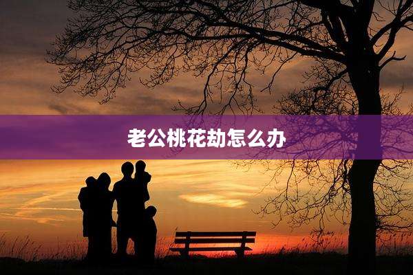 老公桃花劫怎么办