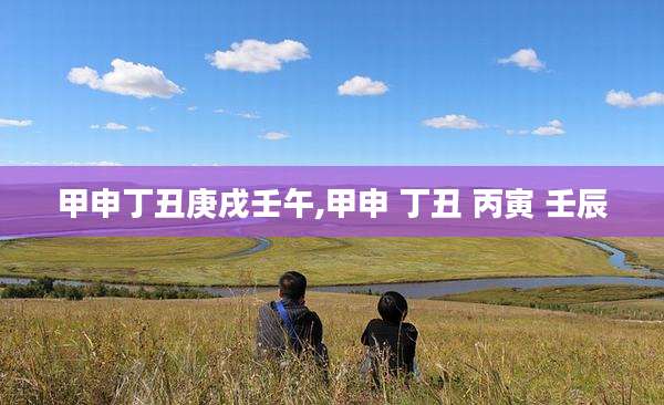 甲申丁丑庚戌壬午,甲申 丁丑 丙寅 壬辰
